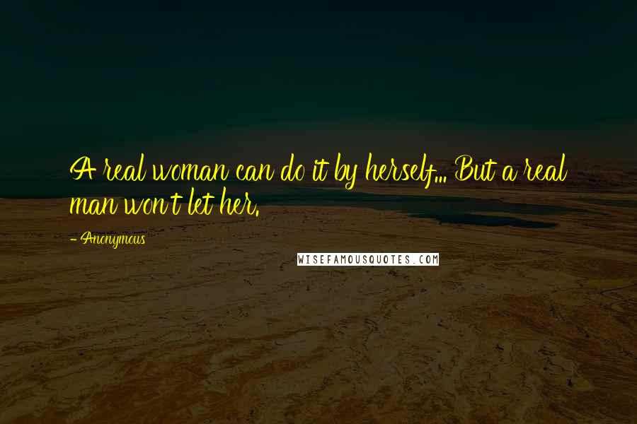 Anonymous Quotes: A real woman can do it by herself... But a real man won't let her.