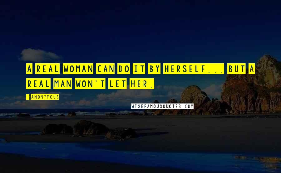 Anonymous Quotes: A real woman can do it by herself... But a real man won't let her.