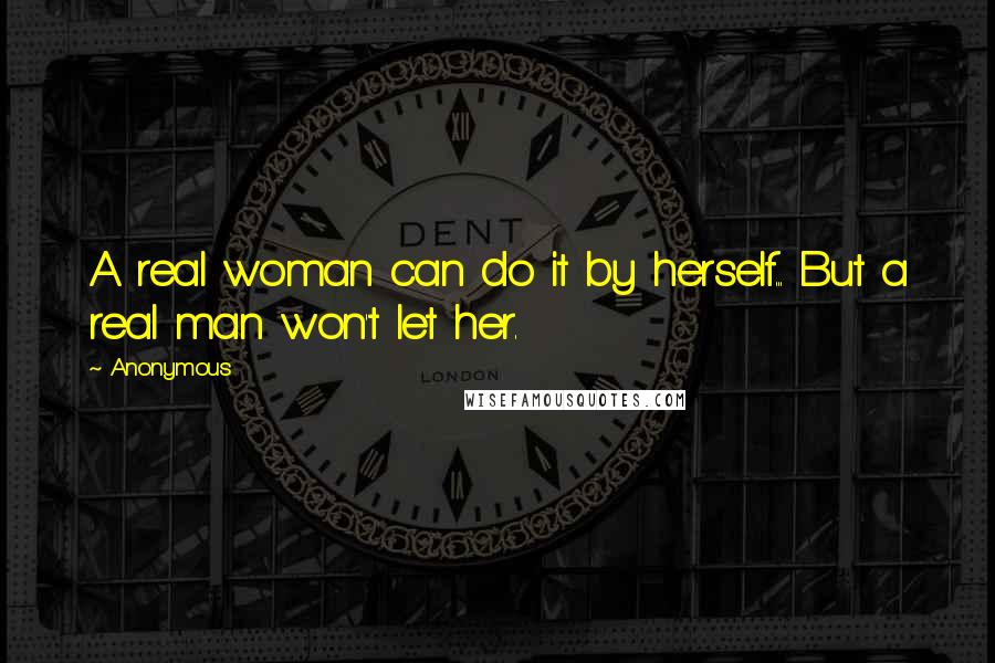 Anonymous Quotes: A real woman can do it by herself... But a real man won't let her.