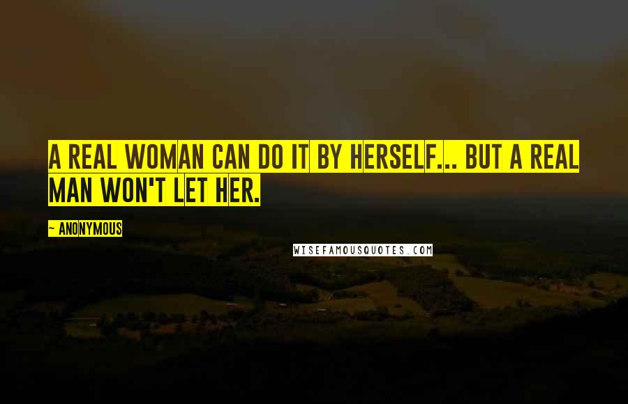 Anonymous Quotes: A real woman can do it by herself... But a real man won't let her.