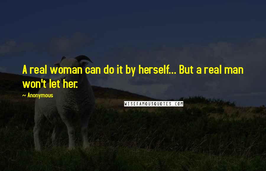 Anonymous Quotes: A real woman can do it by herself... But a real man won't let her.