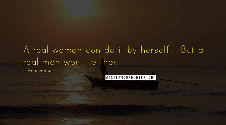 Anonymous Quotes: A real woman can do it by herself... But a real man won't let her.