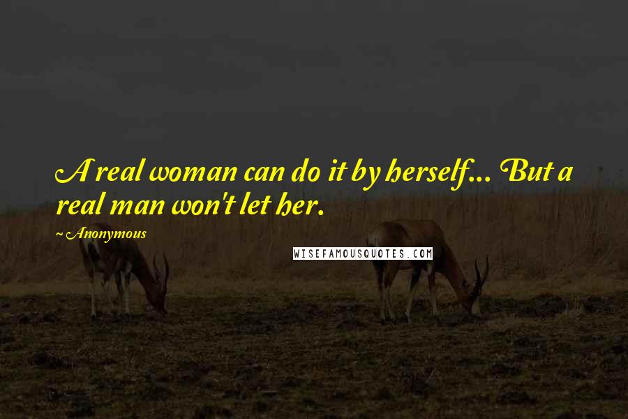 Anonymous Quotes: A real woman can do it by herself... But a real man won't let her.