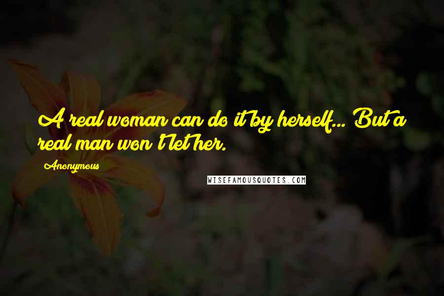 Anonymous Quotes: A real woman can do it by herself... But a real man won't let her.