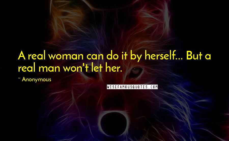 Anonymous Quotes: A real woman can do it by herself... But a real man won't let her.