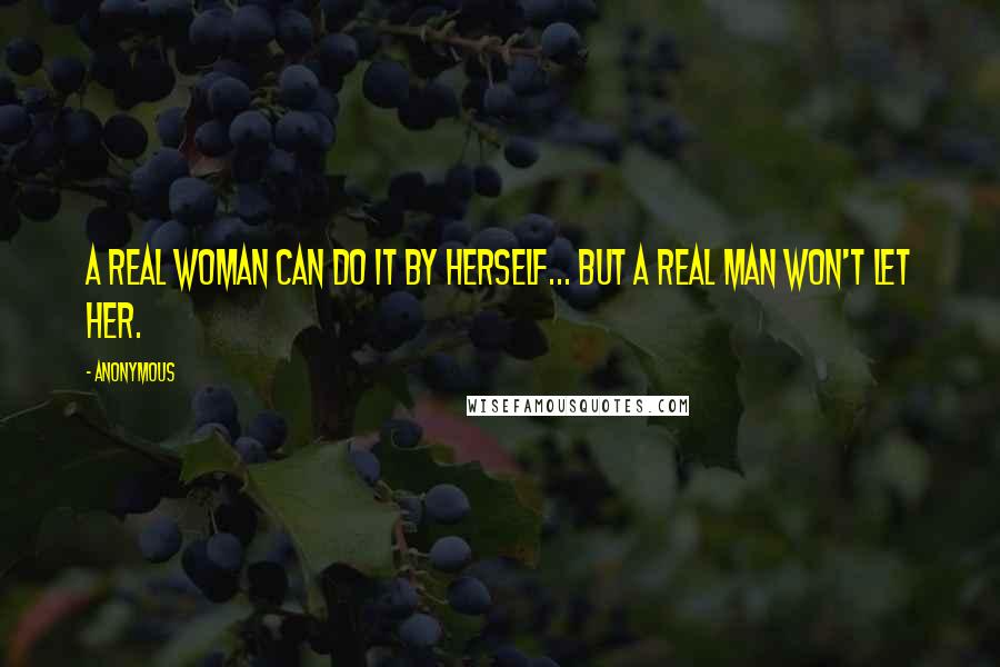 Anonymous Quotes: A real woman can do it by herself... But a real man won't let her.