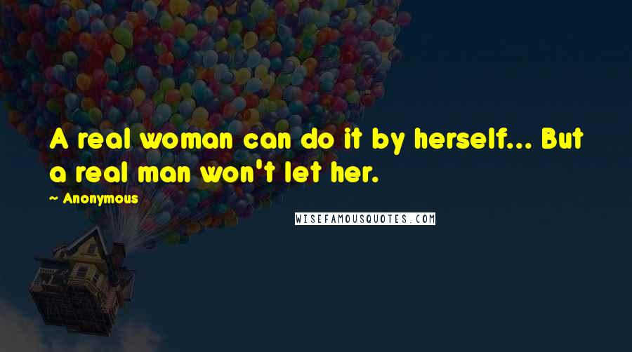 Anonymous Quotes: A real woman can do it by herself... But a real man won't let her.