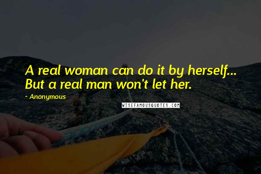 Anonymous Quotes: A real woman can do it by herself... But a real man won't let her.