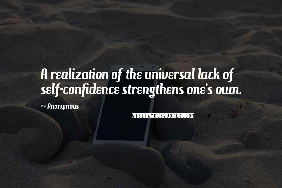 Anonymous Quotes: A realization of the universal lack of self-confidence strengthens one's own.