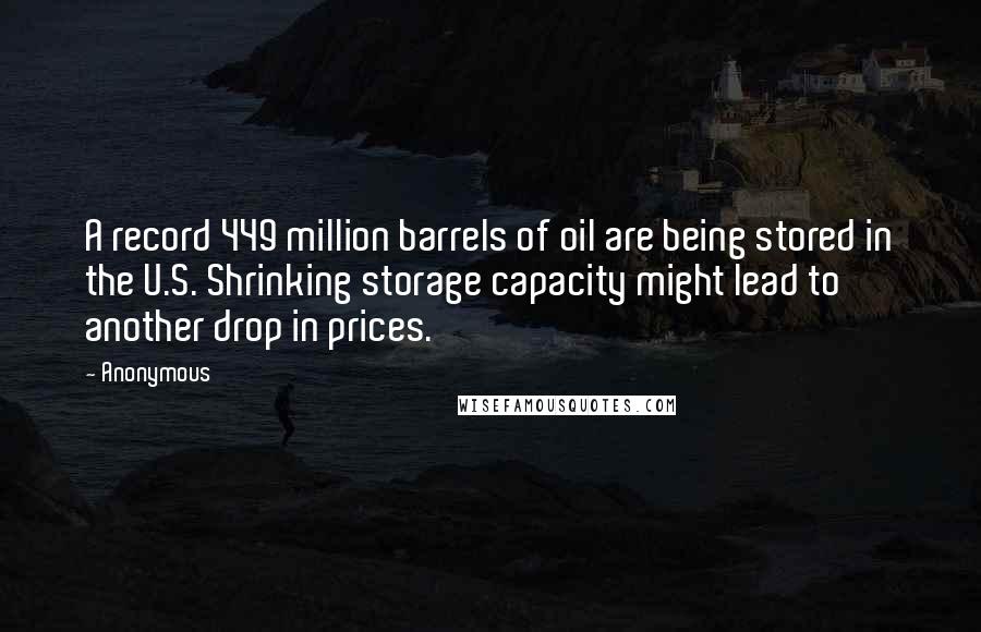 Anonymous Quotes: A record 449 million barrels of oil are being stored in the U.S. Shrinking storage capacity might lead to another drop in prices.