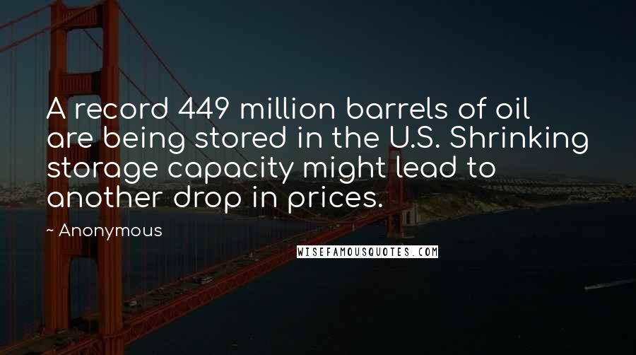 Anonymous Quotes: A record 449 million barrels of oil are being stored in the U.S. Shrinking storage capacity might lead to another drop in prices.