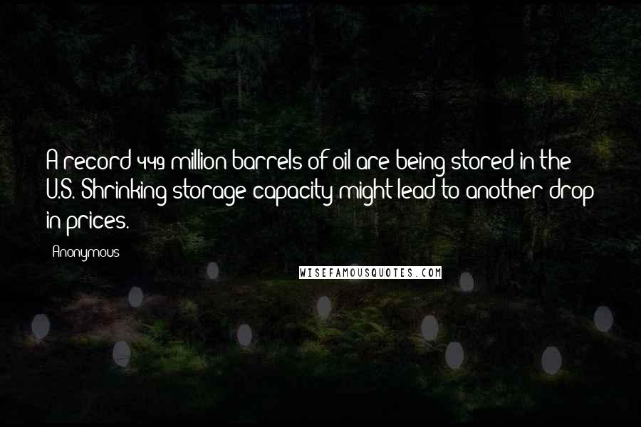 Anonymous Quotes: A record 449 million barrels of oil are being stored in the U.S. Shrinking storage capacity might lead to another drop in prices.