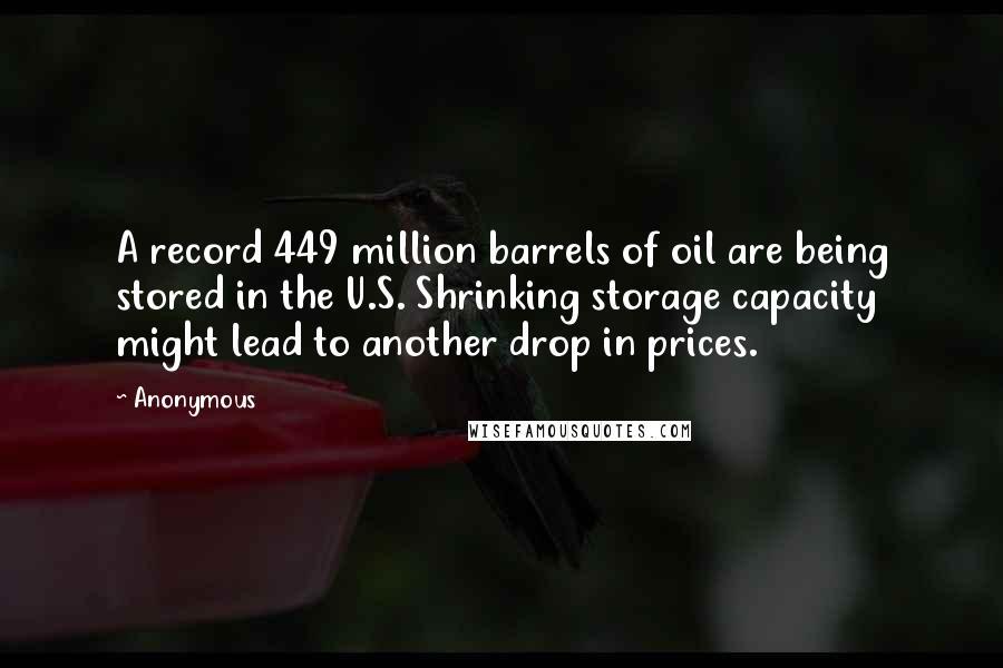 Anonymous Quotes: A record 449 million barrels of oil are being stored in the U.S. Shrinking storage capacity might lead to another drop in prices.