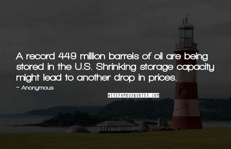 Anonymous Quotes: A record 449 million barrels of oil are being stored in the U.S. Shrinking storage capacity might lead to another drop in prices.