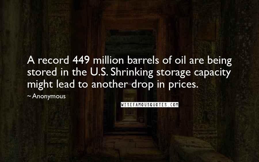 Anonymous Quotes: A record 449 million barrels of oil are being stored in the U.S. Shrinking storage capacity might lead to another drop in prices.