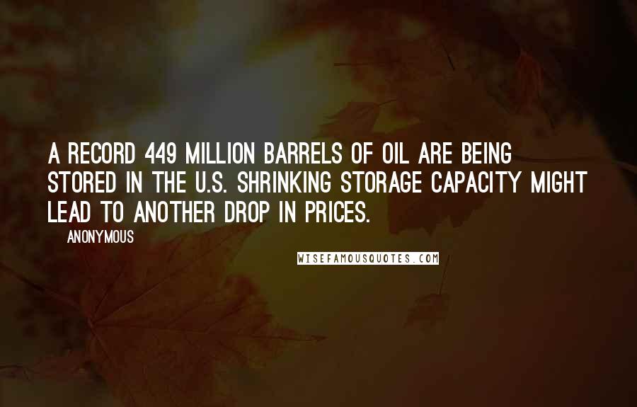 Anonymous Quotes: A record 449 million barrels of oil are being stored in the U.S. Shrinking storage capacity might lead to another drop in prices.