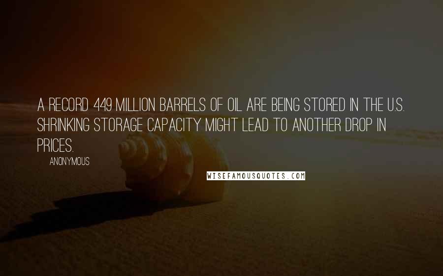 Anonymous Quotes: A record 449 million barrels of oil are being stored in the U.S. Shrinking storage capacity might lead to another drop in prices.