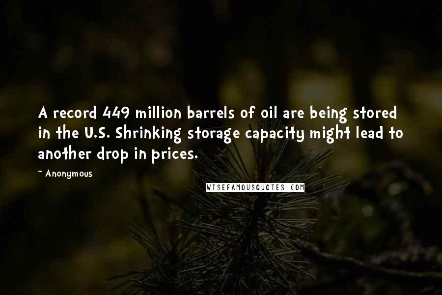 Anonymous Quotes: A record 449 million barrels of oil are being stored in the U.S. Shrinking storage capacity might lead to another drop in prices.