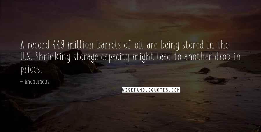 Anonymous Quotes: A record 449 million barrels of oil are being stored in the U.S. Shrinking storage capacity might lead to another drop in prices.