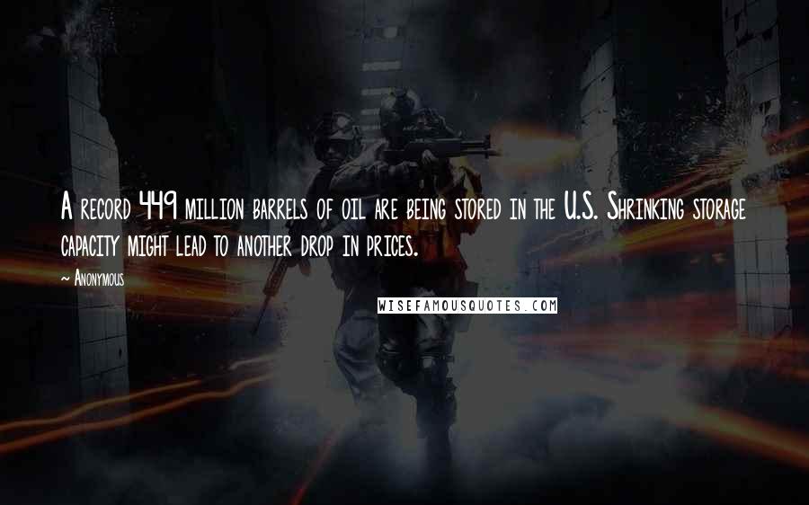 Anonymous Quotes: A record 449 million barrels of oil are being stored in the U.S. Shrinking storage capacity might lead to another drop in prices.