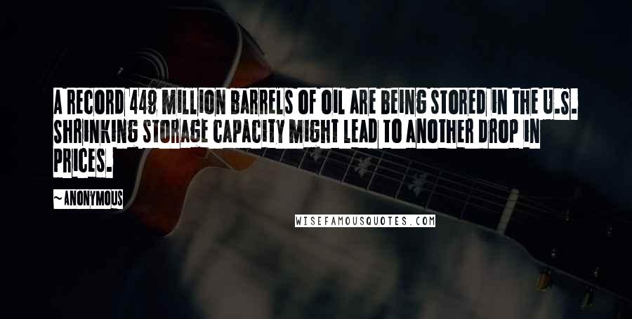 Anonymous Quotes: A record 449 million barrels of oil are being stored in the U.S. Shrinking storage capacity might lead to another drop in prices.