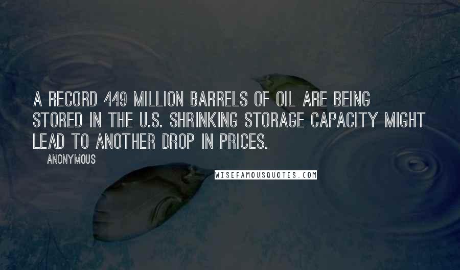 Anonymous Quotes: A record 449 million barrels of oil are being stored in the U.S. Shrinking storage capacity might lead to another drop in prices.