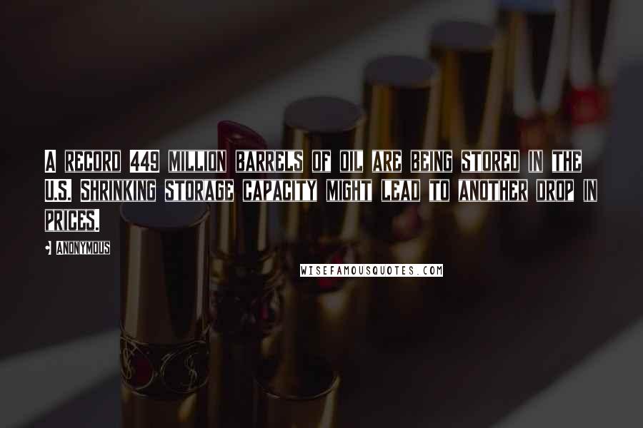 Anonymous Quotes: A record 449 million barrels of oil are being stored in the U.S. Shrinking storage capacity might lead to another drop in prices.