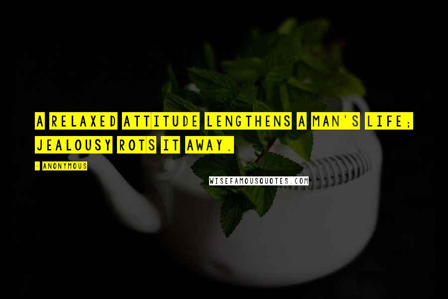 Anonymous Quotes: A relaxed attitude lengthens a man's life; jealousy rots it away.