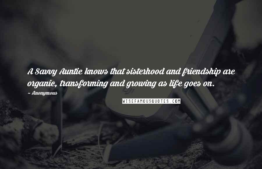 Anonymous Quotes: A Savvy Auntie knows that sisterhood and friendship are organic, transforming and growing as life goes on.