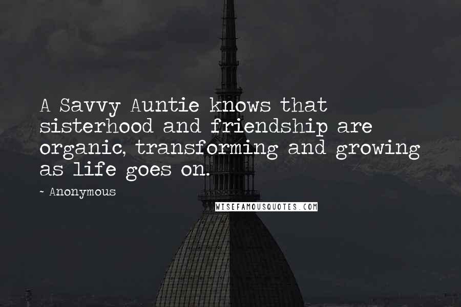 Anonymous Quotes: A Savvy Auntie knows that sisterhood and friendship are organic, transforming and growing as life goes on.