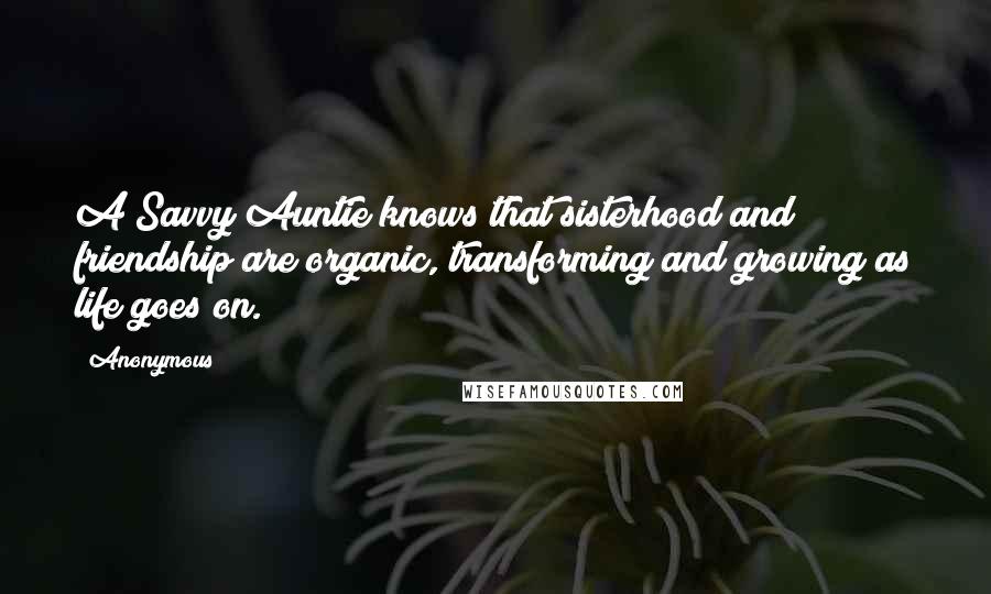 Anonymous Quotes: A Savvy Auntie knows that sisterhood and friendship are organic, transforming and growing as life goes on.