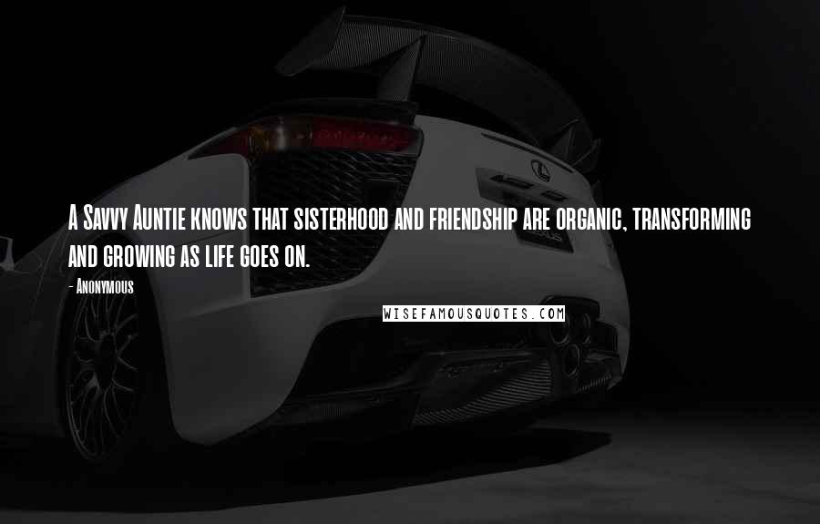 Anonymous Quotes: A Savvy Auntie knows that sisterhood and friendship are organic, transforming and growing as life goes on.