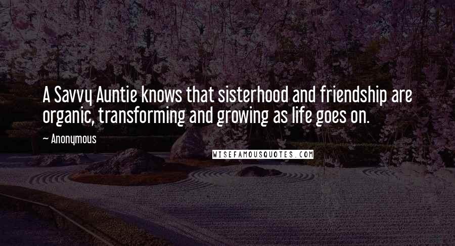 Anonymous Quotes: A Savvy Auntie knows that sisterhood and friendship are organic, transforming and growing as life goes on.