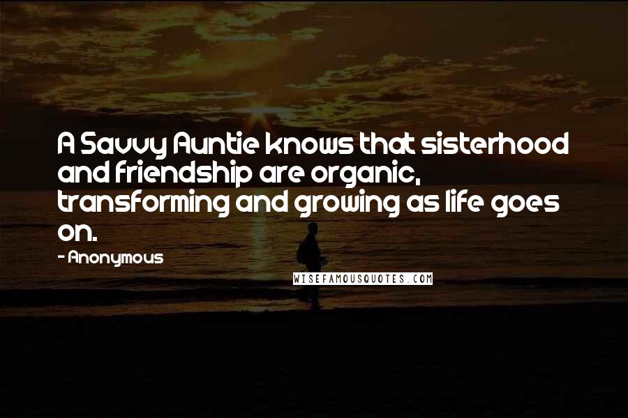 Anonymous Quotes: A Savvy Auntie knows that sisterhood and friendship are organic, transforming and growing as life goes on.