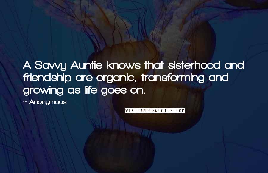 Anonymous Quotes: A Savvy Auntie knows that sisterhood and friendship are organic, transforming and growing as life goes on.