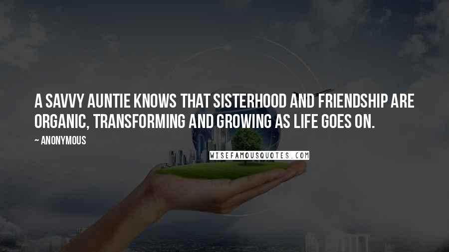 Anonymous Quotes: A Savvy Auntie knows that sisterhood and friendship are organic, transforming and growing as life goes on.