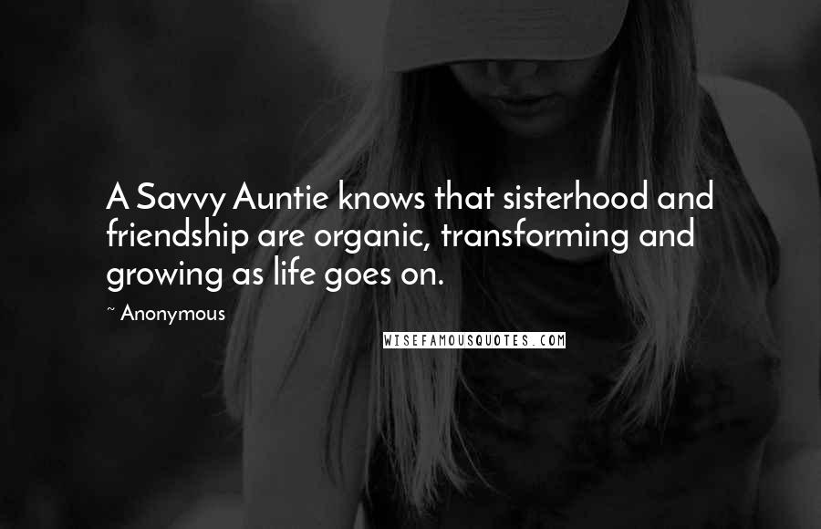Anonymous Quotes: A Savvy Auntie knows that sisterhood and friendship are organic, transforming and growing as life goes on.