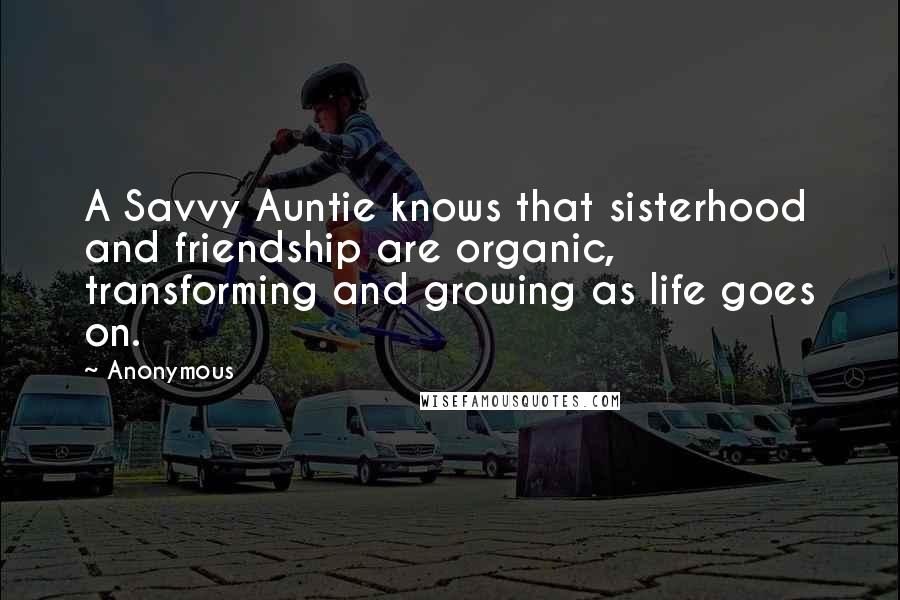 Anonymous Quotes: A Savvy Auntie knows that sisterhood and friendship are organic, transforming and growing as life goes on.