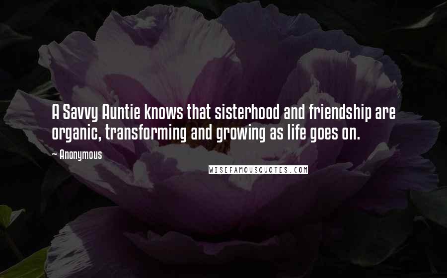 Anonymous Quotes: A Savvy Auntie knows that sisterhood and friendship are organic, transforming and growing as life goes on.