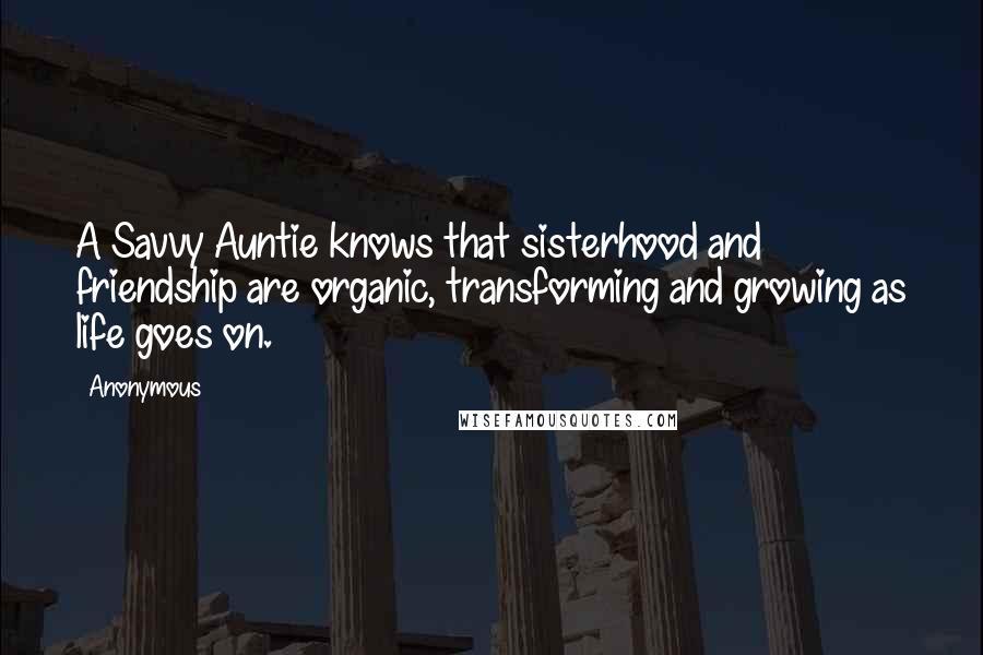 Anonymous Quotes: A Savvy Auntie knows that sisterhood and friendship are organic, transforming and growing as life goes on.