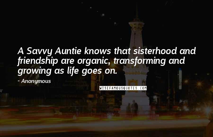 Anonymous Quotes: A Savvy Auntie knows that sisterhood and friendship are organic, transforming and growing as life goes on.