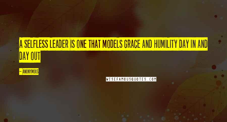 Anonymous Quotes: A selfless leader is one that models grace and humility day in and day out