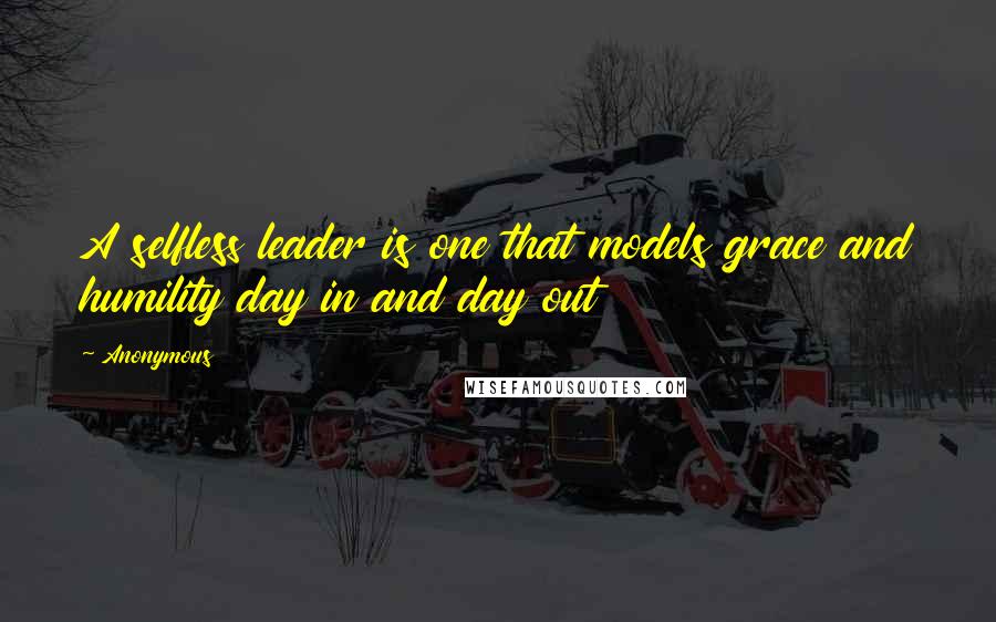 Anonymous Quotes: A selfless leader is one that models grace and humility day in and day out