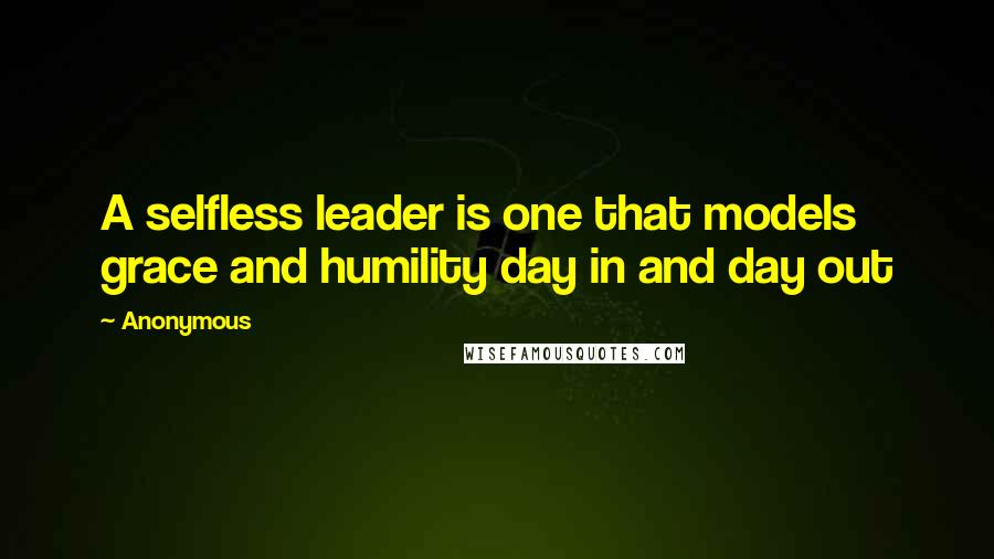 Anonymous Quotes: A selfless leader is one that models grace and humility day in and day out