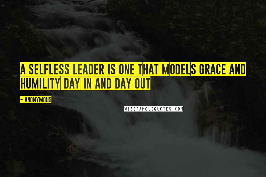 Anonymous Quotes: A selfless leader is one that models grace and humility day in and day out