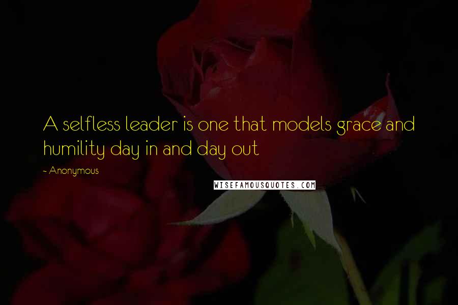 Anonymous Quotes: A selfless leader is one that models grace and humility day in and day out