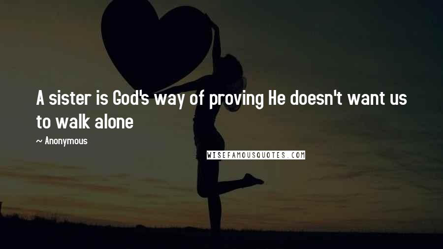Anonymous Quotes: A sister is God's way of proving He doesn't want us to walk alone