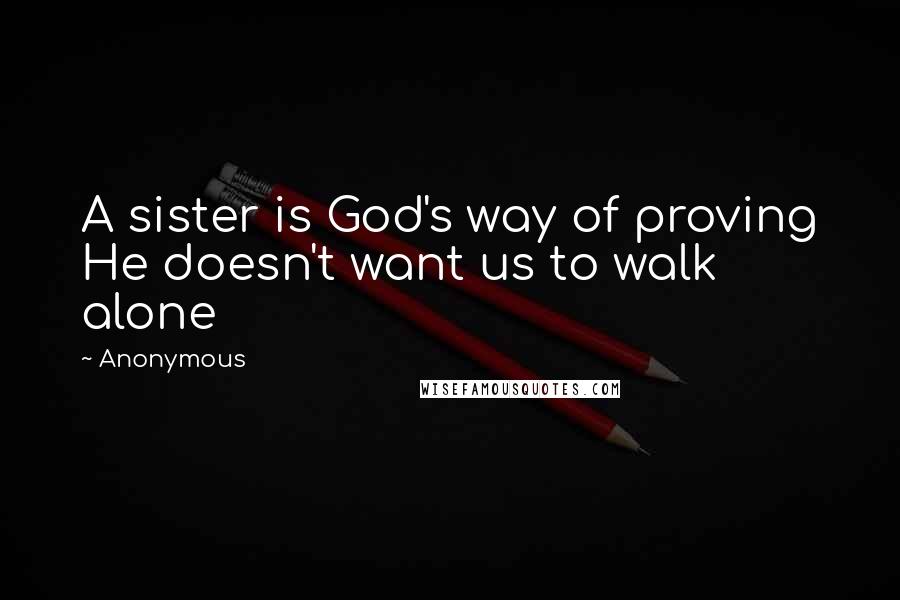 Anonymous Quotes: A sister is God's way of proving He doesn't want us to walk alone