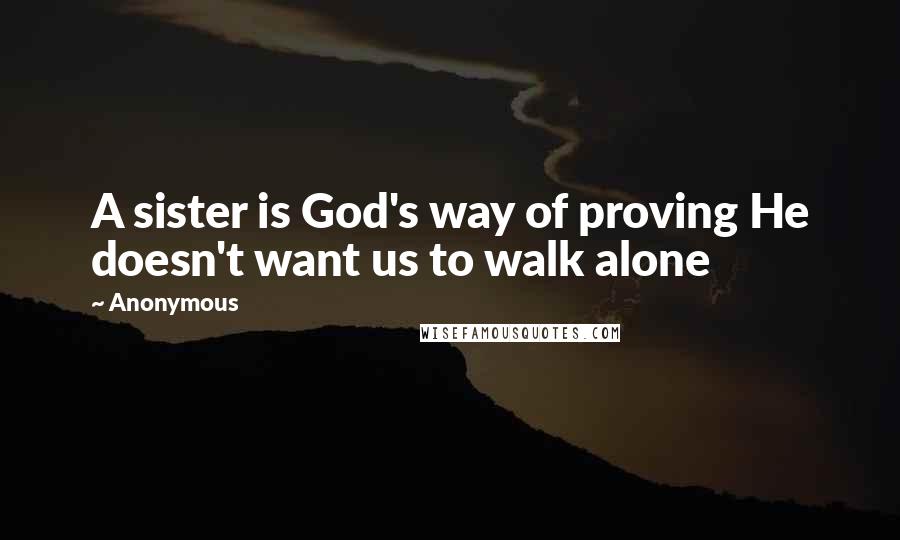 Anonymous Quotes: A sister is God's way of proving He doesn't want us to walk alone