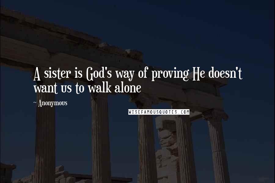 Anonymous Quotes: A sister is God's way of proving He doesn't want us to walk alone